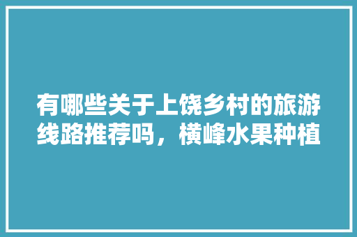 有哪些关于上饶乡村的旅游线路推荐吗，横峰水果种植面积多大啊。 有哪些关于上饶乡村的旅游线路推荐吗，横峰水果种植面积多大啊。 畜牧养殖