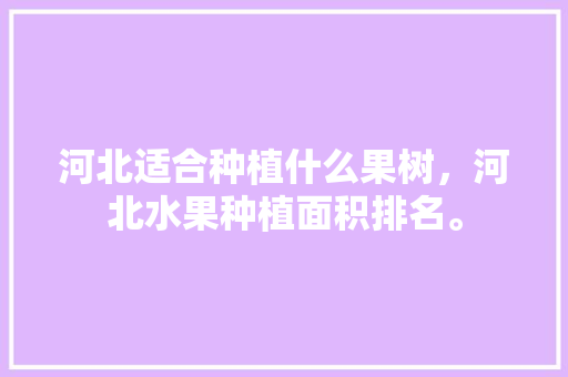 河北适合种植什么果树，河北水果种植面积排名。 河北适合种植什么果树，河北水果种植面积排名。 蔬菜种植