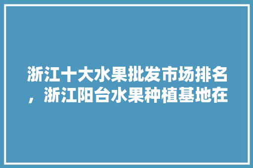 浙江十大水果批发市场排名，浙江阳台水果种植基地在哪里。 浙江十大水果批发市场排名，浙江阳台水果种植基地在哪里。 畜牧养殖