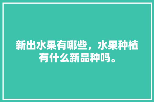 新出水果有哪些，水果种植有什么新品种吗。 新出水果有哪些，水果种植有什么新品种吗。 土壤施肥