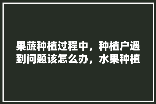 果蔬种植过程中，种植户遇到问题该怎么办，水果种植不好弄怎么办。 果蔬种植过程中，种植户遇到问题该怎么办，水果种植不好弄怎么办。 土壤施肥