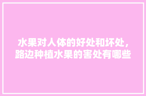 水果对人体的好处和坏处，路边种植水果的害处有哪些。 水果对人体的好处和坏处，路边种植水果的害处有哪些。 畜牧养殖