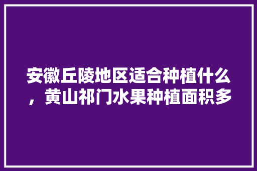 安徽丘陵地区适合种植什么，黄山祁门水果种植面积多少。 安徽丘陵地区适合种植什么，黄山祁门水果种植面积多少。 畜牧养殖