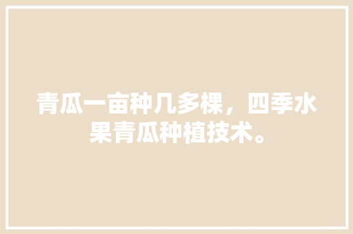 青瓜一亩种几多棵，四季水果青瓜种植技术。 青瓜一亩种几多棵，四季水果青瓜种植技术。 畜牧养殖