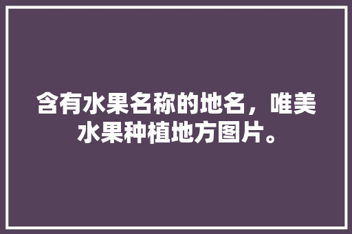 含有水果名称的地名，唯美水果种植地方图片。 含有水果名称的地名，唯美水果种植地方图片。 水果种植