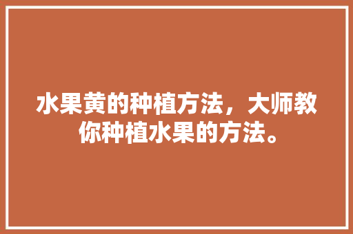 水果黄的种植方法，大师教你种植水果的方法。 水果黄的种植方法，大师教你种植水果的方法。 水果种植