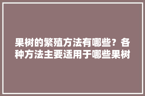 果树的繁殖方法有哪些？各种方法主要适用于哪些果树，水果种植再生方法。 果树的繁殖方法有哪些？各种方法主要适用于哪些果树，水果种植再生方法。 土壤施肥