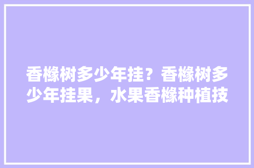 香橼树多少年挂？香橼树多少年挂果，水果香橼种植技术与管理。 家禽养殖