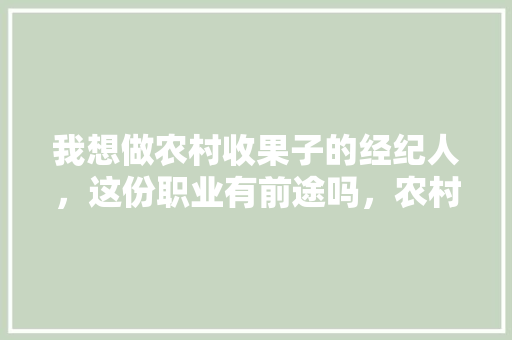 我想做农村收果子的经纪人，这份职业有前途吗，农村种植水果有前景吗。 我想做农村收果子的经纪人，这份职业有前途吗，农村种植水果有前景吗。 畜牧养殖