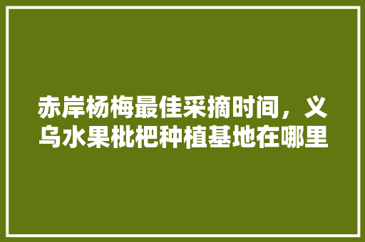 赤岸杨梅最佳采摘时间，义乌水果枇杷种植基地在哪里。 赤岸杨梅最佳采摘时间，义乌水果枇杷种植基地在哪里。 家禽养殖