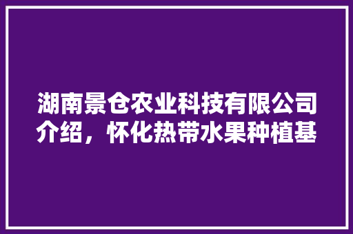 湖南景仓农业科技有限公司介绍，怀化热带水果种植基地在哪里。 湖南景仓农业科技有限公司介绍，怀化热带水果种植基地在哪里。 土壤施肥