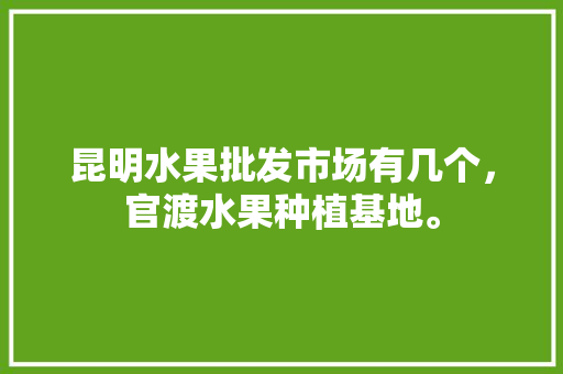 昆明水果批发市场有几个，官渡水果种植基地。 昆明水果批发市场有几个，官渡水果种植基地。 蔬菜种植