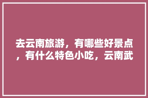 去云南旅游，有哪些好景点，有什么特色小吃，云南武定种植什么水果最多。 去云南旅游，有哪些好景点，有什么特色小吃，云南武定种植什么水果最多。 畜牧养殖