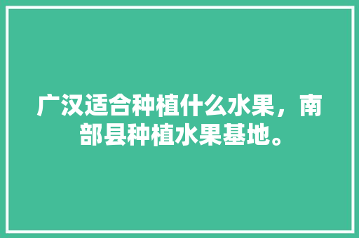 广汉适合种植什么水果，南部县种植水果基地。 广汉适合种植什么水果，南部县种植水果基地。 畜牧养殖