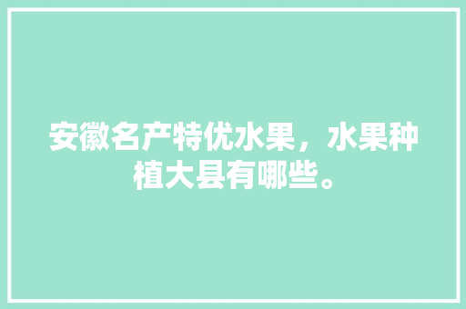 安徽名产特优水果，水果种植大县有哪些。 安徽名产特优水果，水果种植大县有哪些。 蔬菜种植