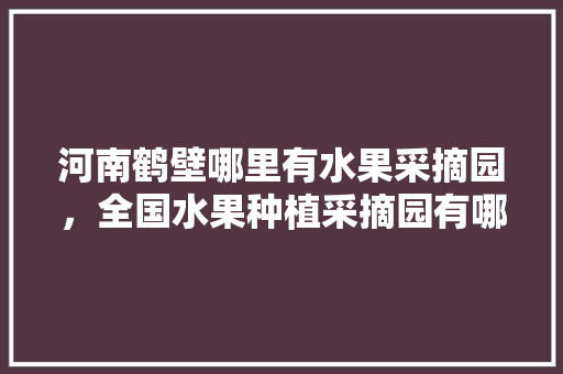 河南鹤壁哪里有水果采摘园，全国水果种植采摘园有哪些。 河南鹤壁哪里有水果采摘园，全国水果种植采摘园有哪些。 畜牧养殖