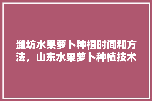 潍坊水果萝卜种植时间和方法，山东水果萝卜种植技术与管理。 潍坊水果萝卜种植时间和方法，山东水果萝卜种植技术与管理。 畜牧养殖