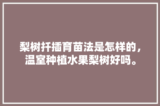 梨树扦插育苗法是怎样的，温室种植水果梨树好吗。 梨树扦插育苗法是怎样的，温室种植水果梨树好吗。 水果种植