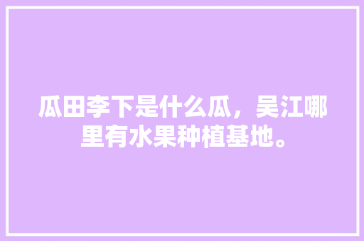 瓜田李下是什么瓜，吴江哪里有水果种植基地。 瓜田李下是什么瓜，吴江哪里有水果种植基地。 畜牧养殖