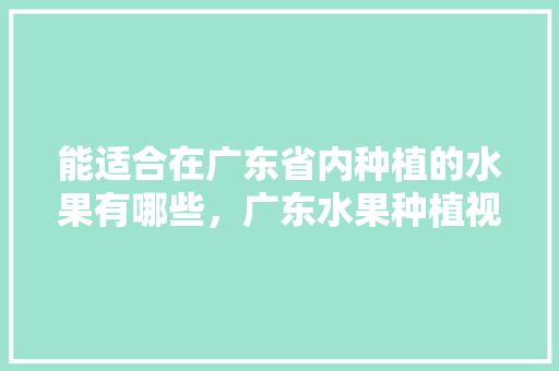 能适合在广东省内种植的水果有哪些，广东水果种植视频大全。 能适合在广东省内种植的水果有哪些，广东水果种植视频大全。 水果种植