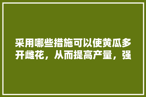 采用哪些措施可以使黄瓜多开雌花，从而提高产量，强雌水果黄瓜种植技术。 采用哪些措施可以使黄瓜多开雌花，从而提高产量，强雌水果黄瓜种植技术。 土壤施肥