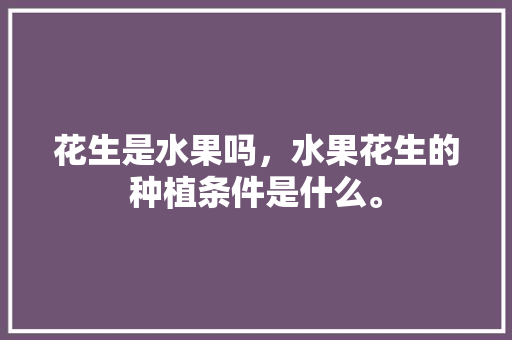 花生是水果吗，水果花生的种植条件是什么。 花生是水果吗，水果花生的种植条件是什么。 水果种植