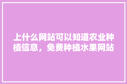 上什么网站可以知道农业种植信息，免费种植水果网站有哪些。 上什么网站可以知道农业种植信息，免费种植水果网站有哪些。 家禽养殖