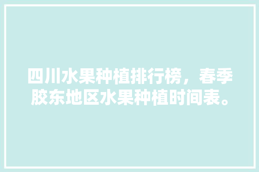 四川水果种植排行榜，春季胶东地区水果种植时间表。 四川水果种植排行榜，春季胶东地区水果种植时间表。 蔬菜种植