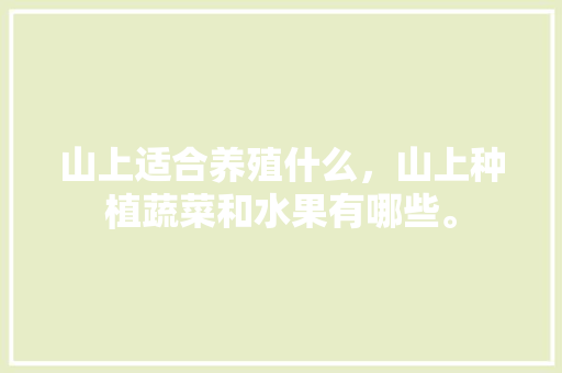 山上适合养殖什么，山上种植蔬菜和水果有哪些。 山上适合养殖什么，山上种植蔬菜和水果有哪些。 家禽养殖