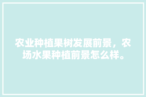 农业种植果树发展前景，农场水果种植前景怎么样。 农业种植果树发展前景，农场水果种植前景怎么样。 畜牧养殖