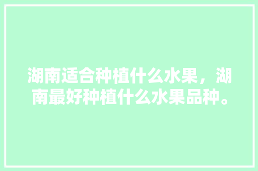 湖南适合种植什么水果，湖南最好种植什么水果品种。 湖南适合种植什么水果，湖南最好种植什么水果品种。 家禽养殖