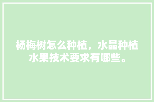 杨梅树怎么种植，水晶种植水果技术要求有哪些。 杨梅树怎么种植，水晶种植水果技术要求有哪些。 蔬菜种植