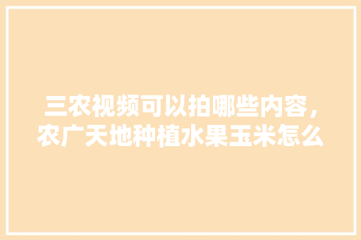 三农视频可以拍哪些内容，农广天地种植水果玉米怎么样。 三农视频可以拍哪些内容，农广天地种植水果玉米怎么样。 水果种植