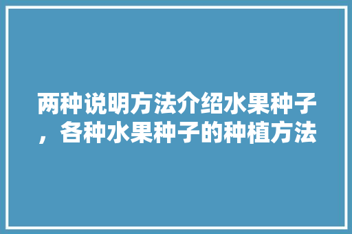 两种说明方法介绍水果种子，各种水果种子的种植方法。 两种说明方法介绍水果种子，各种水果种子的种植方法。 家禽养殖