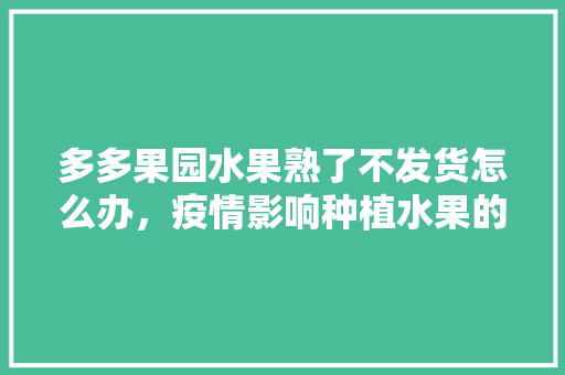 多多果园水果熟了不发货怎么办，疫情影响种植水果的原因有哪些。 多多果园水果熟了不发货怎么办，疫情影响种植水果的原因有哪些。 水果种植