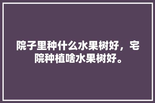 院子里种什么水果树好，宅院种植啥水果树好。 院子里种什么水果树好，宅院种植啥水果树好。 土壤施肥