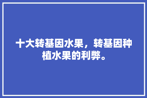 十大转基因水果，转基因种植水果的利弊。 十大转基因水果，转基因种植水果的利弊。 家禽养殖