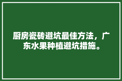 厨房瓷砖避坑最佳方法，广东水果种植避坑措施。 厨房瓷砖避坑最佳方法，广东水果种植避坑措施。 家禽养殖