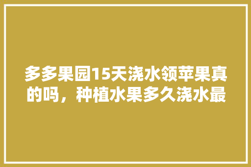 多多果园15天浇水领苹果真的吗，种植水果多久浇水最好呢。 多多果园15天浇水领苹果真的吗，种植水果多久浇水最好呢。 土壤施肥