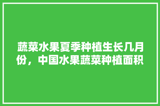 蔬菜水果夏季种植生长几月份，中国水果蔬菜种植面积排名。 蔬菜水果夏季种植生长几月份，中国水果蔬菜种植面积排名。 蔬菜种植