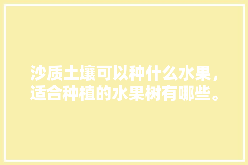 沙质土壤可以种什么水果，适合种植的水果树有哪些。 沙质土壤可以种什么水果，适合种植的水果树有哪些。 水果种植