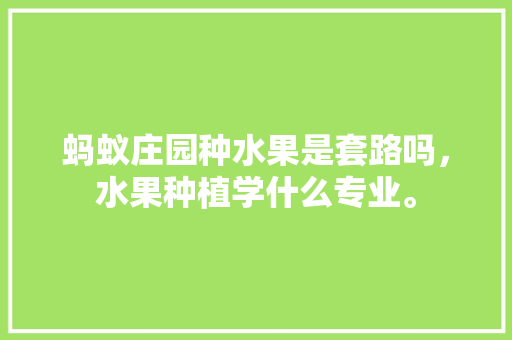 蚂蚁庄园种水果是套路吗，水果种植学什么专业。 蚂蚁庄园种水果是套路吗，水果种植学什么专业。 家禽养殖