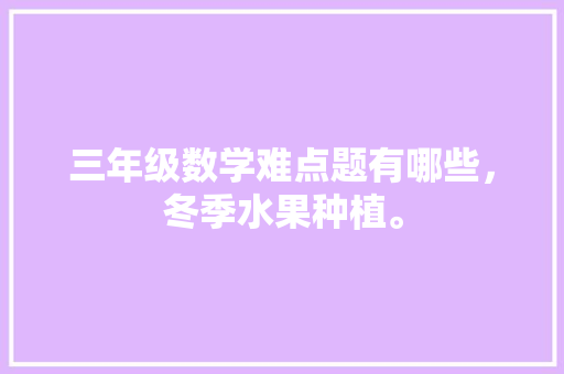 三年级数学难点题有哪些，冬季水果种植。 三年级数学难点题有哪些，冬季水果种植。 家禽养殖