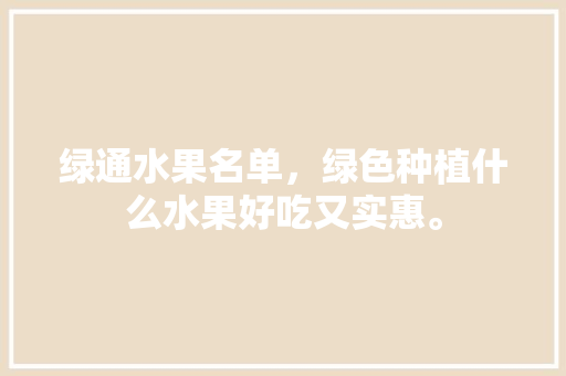 绿通水果名单，绿色种植什么水果好吃又实惠。 绿通水果名单，绿色种植什么水果好吃又实惠。 蔬菜种植