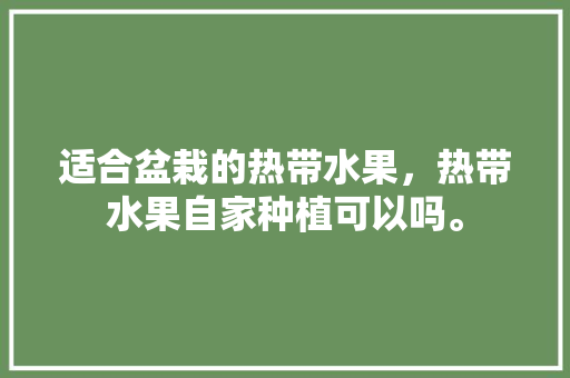 适合盆栽的热带水果，热带水果自家种植可以吗。 适合盆栽的热带水果，热带水果自家种植可以吗。 家禽养殖