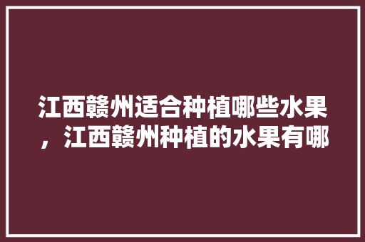 江西赣州适合种植哪些水果，江西赣州种植的水果有哪些。 江西赣州适合种植哪些水果，江西赣州种植的水果有哪些。 水果种植