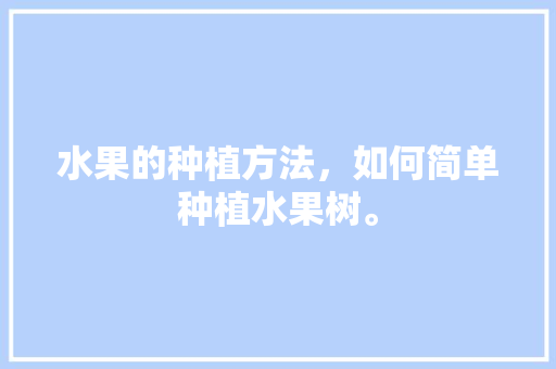 水果的种植方法，如何简单种植水果树。 水果的种植方法，如何简单种植水果树。 水果种植