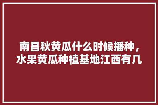 南昌秋黄瓜什么时候播种，水果黄瓜种植基地江西有几个。 南昌秋黄瓜什么时候播种，水果黄瓜种植基地江西有几个。 土壤施肥