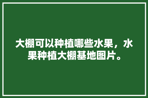 大棚可以种植哪些水果，水果种植大棚基地图片。 大棚可以种植哪些水果，水果种植大棚基地图片。 家禽养殖