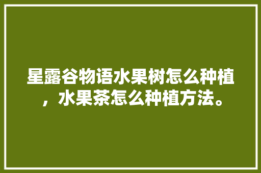 星露谷物语水果树怎么种植，水果茶怎么种植方法。 星露谷物语水果树怎么种植，水果茶怎么种植方法。 水果种植